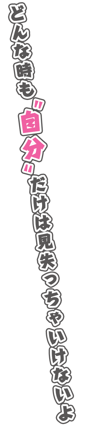 どんな時も“自分”だけは見失っちゃいけないよ