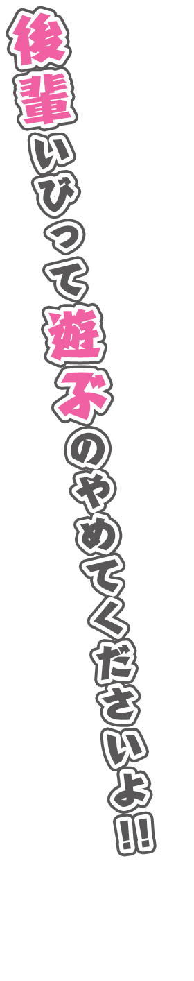 後輩いびって遊ぶのやめてくださいよ！！