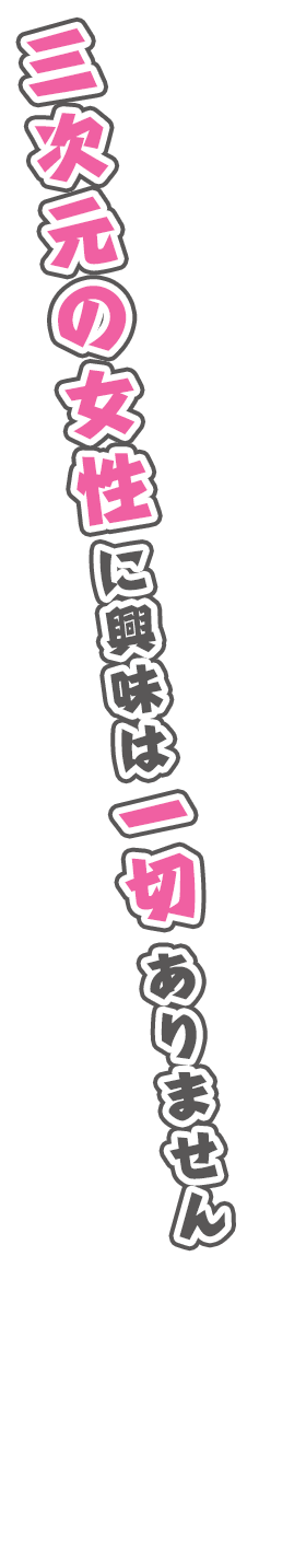 三次元の女性に興味は一切ありません